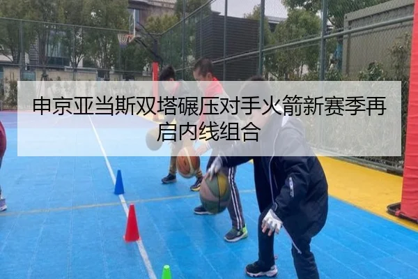 申京亚当斯双塔碾压对手火箭新赛季再启内线组合