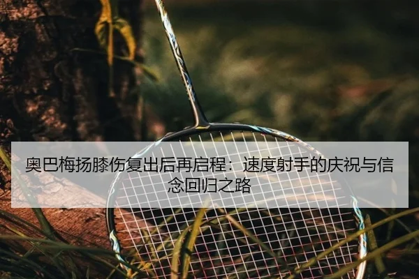 奥巴梅扬膝伤复出后再启程：速度射手的庆祝与信念回归之路
